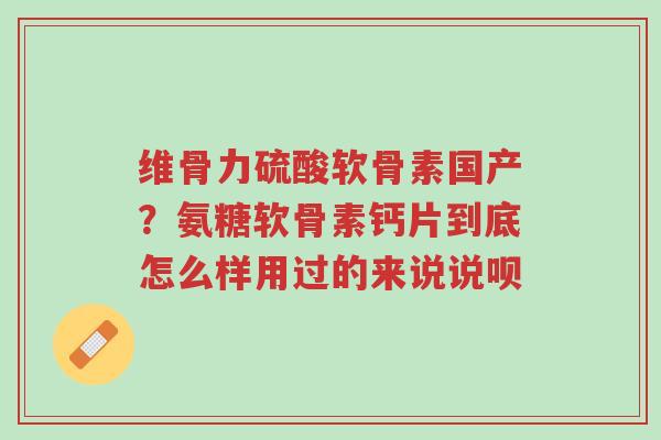 维骨力硫酸软骨素国产?氨糖软骨素钙片到底怎么样用过的来说说呗-第1张图片-超越 维骨力硫酸软骨素国产?氨糖软骨素钙片到底怎么样用过的来说说呗-第1张图片-超越