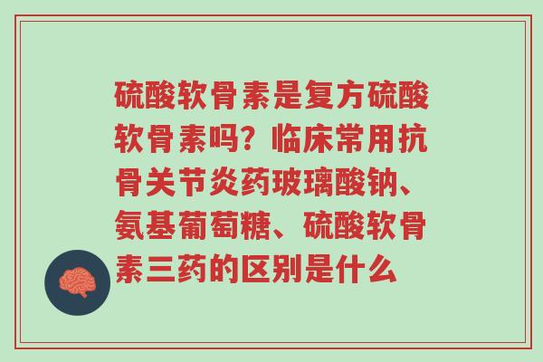 硫酸软骨素是复方硫酸软骨素吗?临床常用抗骨关节炎药玻璃酸钠、氨基葡萄糖、硫酸软骨素三药的区别是什么-第1张图片-超越 硫酸软骨素是复方硫酸软骨素吗?临床常用抗骨关节炎药玻璃酸钠、氨基葡萄糖、硫酸软骨素三药的区别是什么-第1张图片-超越