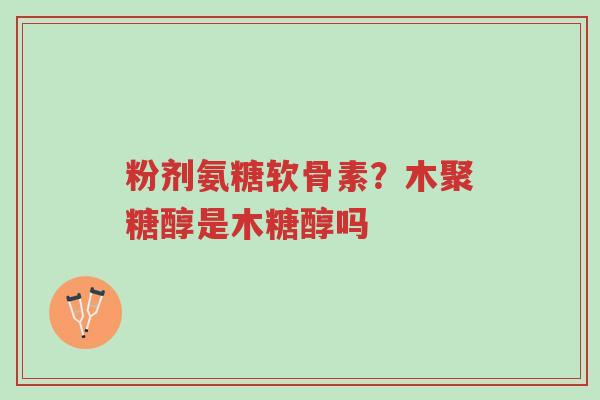 粉剂氨糖软骨素?木聚糖醇是木糖醇吗-第1张图片-超越 粉剂氨糖软骨素?木聚糖醇是木糖醇吗-第1张图片-超越
