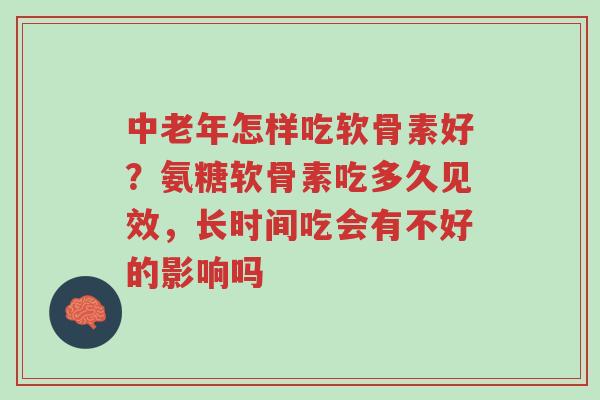 中老年怎样吃软骨素好?氨糖软骨素吃多久见效,长时间吃会有不好的影响吗-第1张图片-超越 中老年怎样吃软骨素好?氨糖软骨素吃多久见效,长时间吃会有不好的影响吗-第1张图片-超越