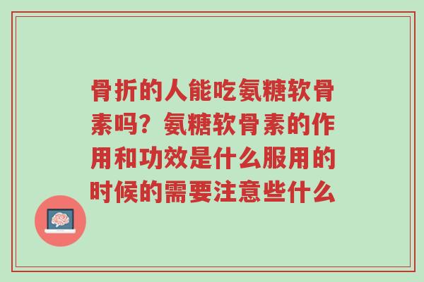 骨折的人能吃氨糖软骨素吗?氨糖软骨素的作用和功效是什么服用的时候的需要注意些什么-第1张图片-超越 骨折的人能吃氨糖软骨素吗?氨糖软骨素的作用和功效是什么服用的时候的需要注意些什么-第1张图片-超越