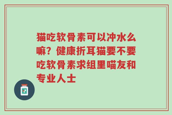 猫吃软骨素可以冲水么嘛？健康折耳猫要不要吃软骨素求组里喵友和专业人士-第1张图片-超越