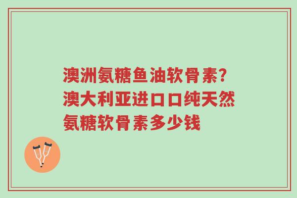 澳洲氨糖鱼油软骨素?澳大利亚进口口纯天然氨糖软骨素多少钱-第1张图片-超越 澳洲氨糖鱼油软骨素?澳大利亚进口口纯天然氨糖软骨素多少钱-第1张图片-超越