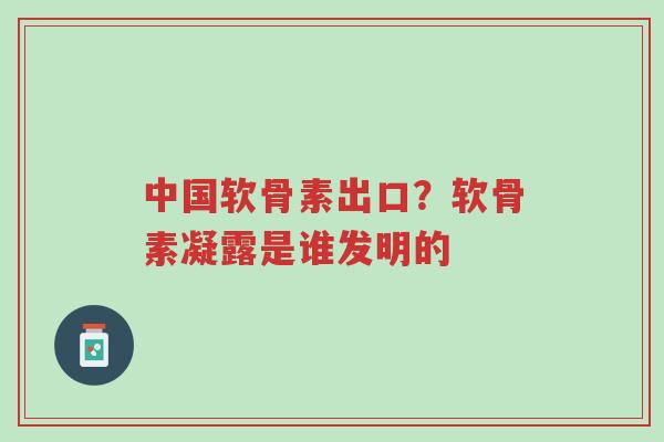 中国软骨素出口?软骨素凝露是谁发明的-第1张图片-超越 中国软骨素出口?软骨素凝露是谁发明的-第1张图片-超越