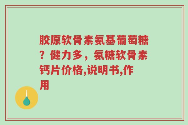 胶原软骨素氨基葡萄糖?健力多,氨糖软骨素钙片价格,说明书,作用-第1张图片-超越 胶原软骨素氨基葡萄糖?健力多,氨糖软骨素钙片价格,说明书,作用-第1张图片-超越