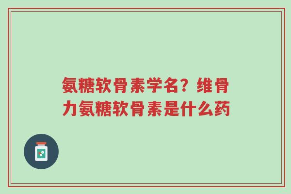 氨糖软骨素学名?维骨力氨糖软骨素是什么药-第1张图片-超越 氨糖软骨素学名?维骨力氨糖软骨素是什么药-第1张图片-超越