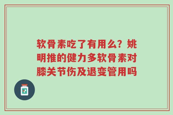 软骨素吃了有用么?姚明推的健力多软骨素对膝关节伤及退变管用吗-第1张图片-超越 软骨素吃了有用么?姚明推的健力多软骨素对膝关节伤及退变管用吗-第1张图片-超越