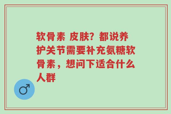 软骨素 皮肤?都说养护关节需要补充氨糖软骨素,想问下适合什么人群-第1张图片-超越 软骨素 皮肤?都说养护关节需要补充氨糖软骨素,想问下适合什么人群-第1张图片-超越