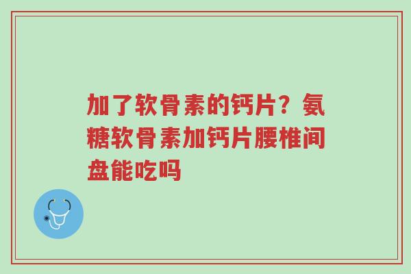 加了软骨素的钙片?氨糖软骨素加钙片腰椎间盘能吃吗-第1张图片-超越 加了软骨素的钙片?氨糖软骨素加钙片腰椎间盘能吃吗-第1张图片-超越