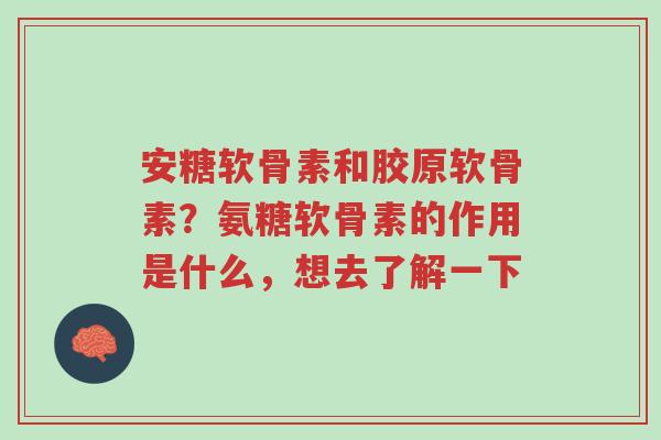 安糖软骨素和胶原软骨素?氨糖软骨素的作用是什么,想去了解一下-第1张图片-超越 安糖软骨素和胶原软骨素?氨糖软骨素的作用是什么,想去了解一下-第1张图片-超越