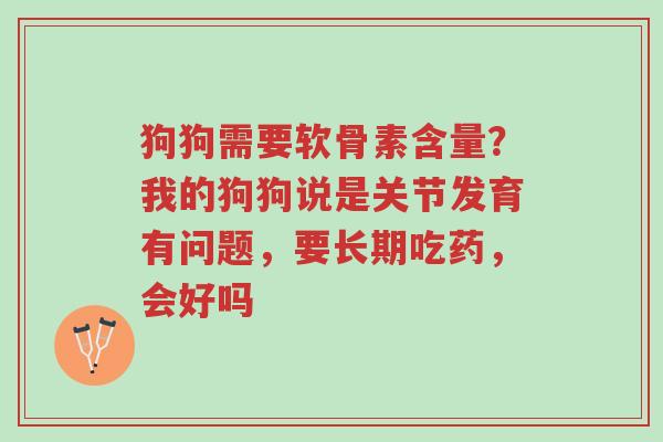 狗狗需要软骨素含量?我的狗狗说是关节发育有问题,要长期吃药,会好吗-第1张图片-超越 狗狗需要软骨素含量?我的狗狗说是关节发育有问题,要长期吃药,会好吗-第1张图片-超越