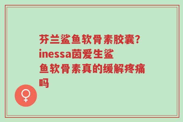 芬兰鲨鱼软骨素胶囊?inessa茵爱生鲨鱼软骨素真的缓解疼痛吗-第1张图片-超越 芬兰鲨鱼软骨素胶囊?inessa茵爱生鲨鱼软骨素真的缓解疼痛吗-第1张图片-超越