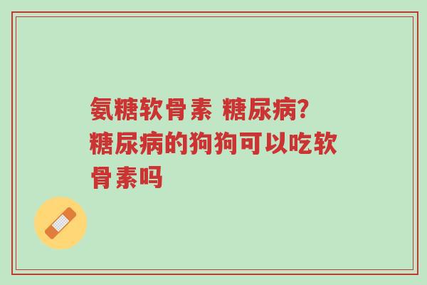 氨糖软骨素 糖尿病?糖尿病的狗狗可以吃软骨素吗-第1张图片-超越 氨糖软骨素 糖尿病?糖尿病的狗狗可以吃软骨素吗-第1张图片-超越
