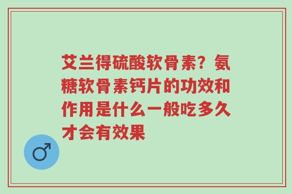 艾兰得硫酸软骨素?氨糖软骨素钙片的功效和作用是什么一般吃多久才会有效果-第1张图片-超越 艾兰得硫酸软骨素?氨糖软骨素钙片的功效和作用是什么一般吃多久才会有效果-第1张图片-超越