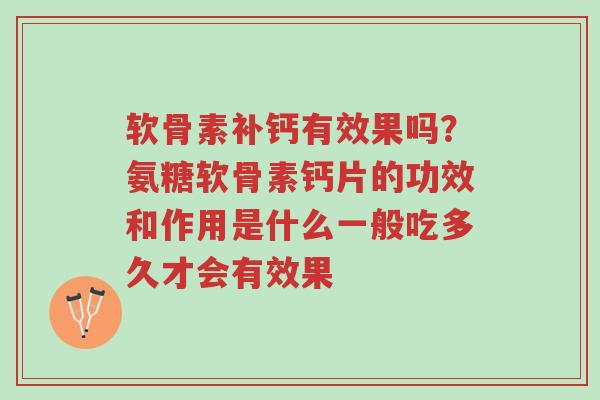 软骨素补钙有效果吗?氨糖软骨素钙片的功效和作用是什么一般吃多久才会有效果-第1张图片-超越 软骨素补钙有效果吗?氨糖软骨素钙片的功效和作用是什么一般吃多久才会有效果-第1张图片-超越