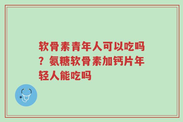 软骨素青年人可以吃吗?氨糖软骨素加钙片年轻人能吃吗-第1张图片-超越 软骨素青年人可以吃吗?氨糖软骨素加钙片年轻人能吃吗-第1张图片-超越