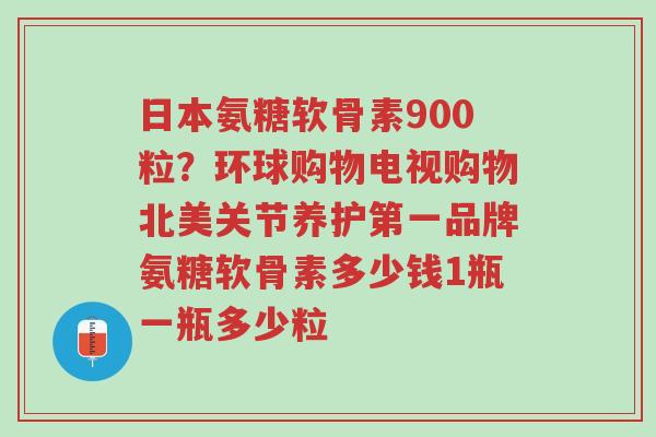 日本氨糖软骨素900粒?环球购物电视购物北美关节养护第一品牌氨糖软骨素多少钱1瓶一瓶多少粒-第1张图片-超越 日本氨糖软骨素900粒?环球购物电视购物北美关节养护第一品牌氨糖软骨素多少钱1瓶一瓶多少粒-第1张图片-超越