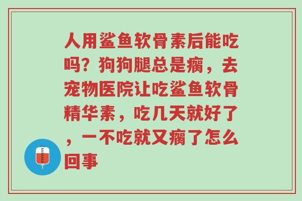 人用鲨鱼软骨素后能吃吗?狗狗腿总是瘸,去宠物医院让吃鲨鱼软骨精华素,吃几天就好了,一不吃就又瘸了怎么回事-第1张图片-超越 人用鲨鱼软骨素后能吃吗?狗狗腿总是瘸,去宠物医院让吃鲨鱼软骨精华素,吃几天就好了,一不吃就又瘸了怎么回事-第1张图片-超越