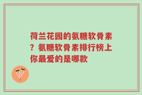 荷兰花园的氨糖软骨素?氨糖软骨素排行榜上你最爱的是哪款-第1张图片-超越 荷兰花园的氨糖软骨素?氨糖软骨素排行榜上你最爱的是哪款-第1张图片-超越