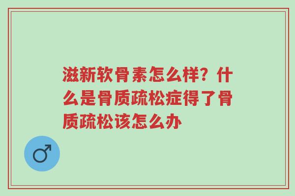滋新软骨素怎么样?什么是骨质疏松症得了骨质疏松该怎么办-第1张图片-超越 滋新软骨素怎么样?什么是骨质疏松症得了骨质疏松该怎么办-第1张图片-超越
