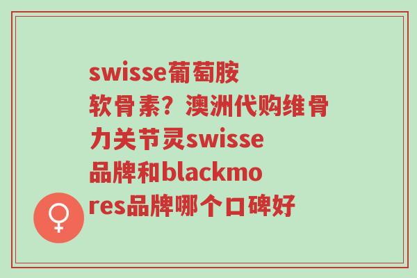 swisse葡萄胺 软骨素？澳洲代购维骨力关节灵swisse品牌和blackmores品牌哪个口碑好-第1张图片-超越