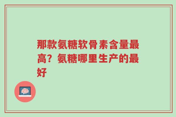 那款氨糖软骨素含量最高?氨糖哪里生产的最好-第1张图片-超越 那款氨糖软骨素含量最高?氨糖哪里生产的最好-第1张图片-超越