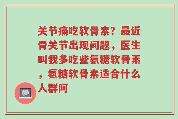 关节痛吃软骨素?最近骨关节出现问题,医生叫我多吃些氨糖软骨素,氨糖软骨素适合什么人群阿-第1张图片-超越 关节痛吃软骨素?最近骨关节出现问题,医生叫我多吃些氨糖软骨素,氨糖软骨素适合什么人群阿-第1张图片-超越
