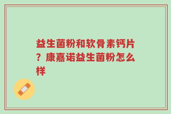 益生菌粉和软骨素钙片?康嘉诺益生菌粉怎么样-第1张图片-超越 益生菌粉和软骨素钙片?康嘉诺益生菌粉怎么样-第1张图片-超越