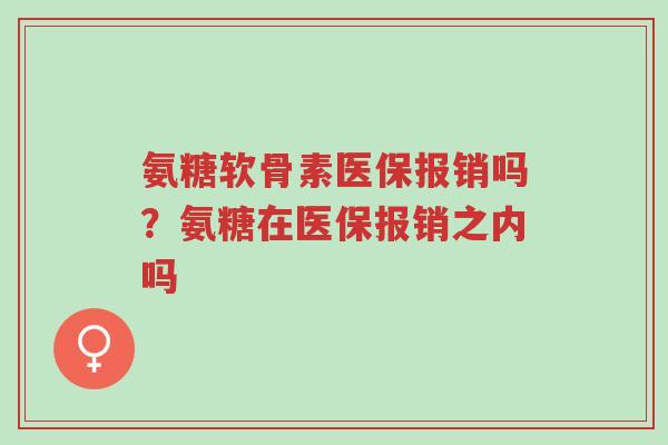 氨糖软骨素医保报销吗?氨糖在医保报销之内吗-第1张图片-超越 氨糖软骨素医保报销吗?氨糖在医保报销之内吗-第1张图片-超越