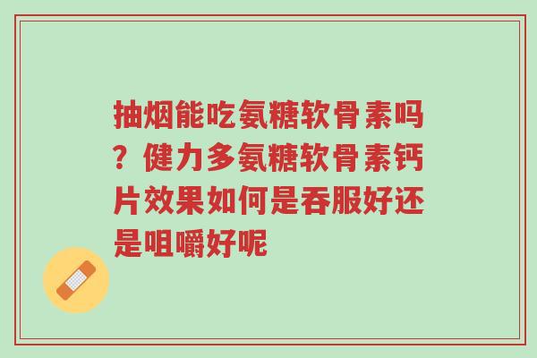 抽烟能吃氨糖软骨素吗？健力多氨糖软骨素钙片效果如何是吞服好还是咀嚼好呢-第1张图片-超越