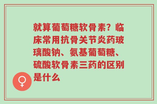 就算葡萄糖软骨素?临床常用抗骨关节炎药玻璃酸钠、氨基葡萄糖、硫酸软骨素三药的区别是什么-第1张图片-超越 就算葡萄糖软骨素?临床常用抗骨关节炎药玻璃酸钠、氨基葡萄糖、硫酸软骨素三药的区别是什么-第1张图片-超越
