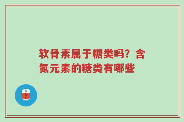 软骨素属于糖类吗？含氮元素的糖类有哪些-第1张图片-超越