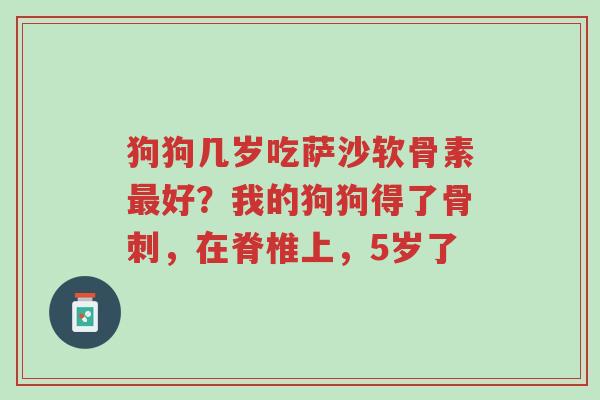 狗狗几岁吃萨沙软骨素最好？我的狗狗得了骨刺，在脊椎上，5岁了-第1张图片-超越