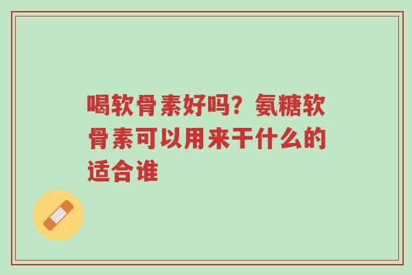 喝软骨素好吗?氨糖软骨素可以用来干什么的适合谁-第1张图片-超越 喝软骨素好吗?氨糖软骨素可以用来干什么的适合谁-第1张图片-超越