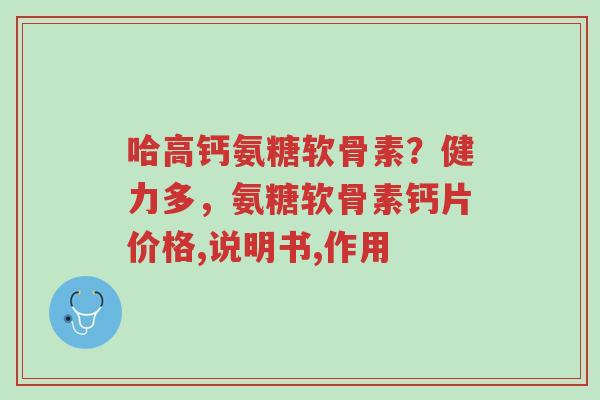 哈高钙氨糖软骨素?健力多,氨糖软骨素钙片价格,说明书,作用-第1张图片-超越 哈高钙氨糖软骨素?健力多,氨糖软骨素钙片价格,说明书,作用-第1张图片-超越