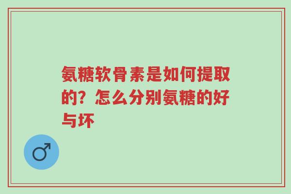 氨糖软骨素是如何提取的?怎么分别氨糖的好与坏-第1张图片-超越 氨糖软骨素是如何提取的?怎么分别氨糖的好与坏-第1张图片-超越