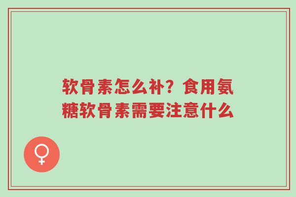 软骨素怎么补？食用氨糖软骨素需要注意什么-第1张图片-超越