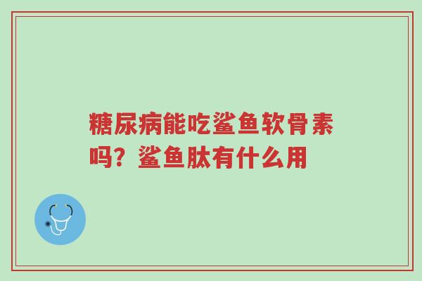 糖尿病能吃鲨鱼软骨素吗?鲨鱼肽有什么用-第1张图片-超越 糖尿病能吃鲨鱼软骨素吗?鲨鱼肽有什么用-第1张图片-超越