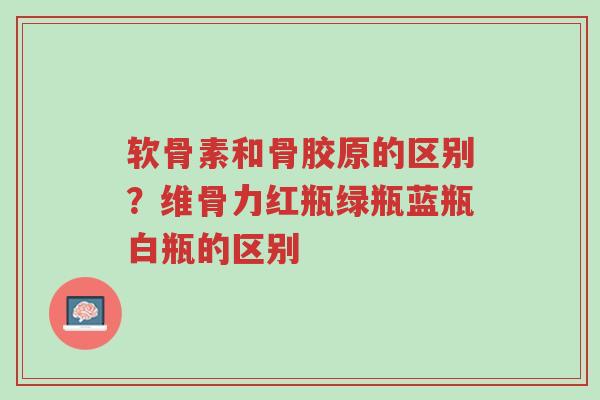 软骨素和骨胶原的区别?维骨力红瓶绿瓶蓝瓶白瓶的区别-第1张图片-超越 软骨素和骨胶原的区别?维骨力红瓶绿瓶蓝瓶白瓶的区别-第1张图片-超越