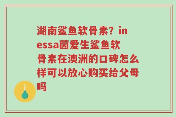 湖南鲨鱼软骨素?inessa茵爱生鲨鱼软骨素在澳洲的口碑怎么样可以放心购买给父母吗-第1张图片-超越 湖南鲨鱼软骨素?inessa茵爱生鲨鱼软骨素在澳洲的口碑怎么样可以放心购买给父母吗-第1张图片-超越
