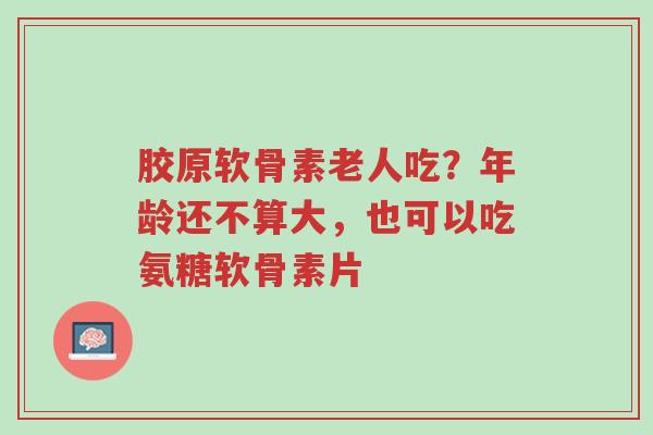 胶原软骨素老人吃?年龄还不算大,也可以吃氨糖软骨素片-第1张图片-超越 胶原软骨素老人吃?年龄还不算大,也可以吃氨糖软骨素片-第1张图片-超越