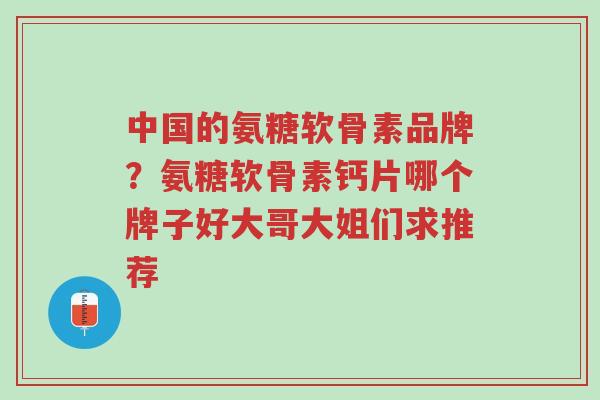 中国的氨糖软骨素品牌?氨糖软骨素钙片哪个牌子好大哥大姐们求推荐-第1张图片-超越 中国的氨糖软骨素品牌?氨糖软骨素钙片哪个牌子好大哥大姐们求推荐-第1张图片-超越