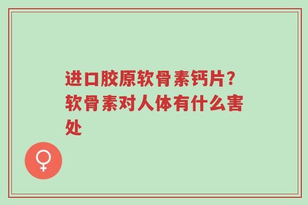 进口胶原软骨素钙片?软骨素对人体有什么害处-第1张图片-超越 进口胶原软骨素钙片?软骨素对人体有什么害处-第1张图片-超越