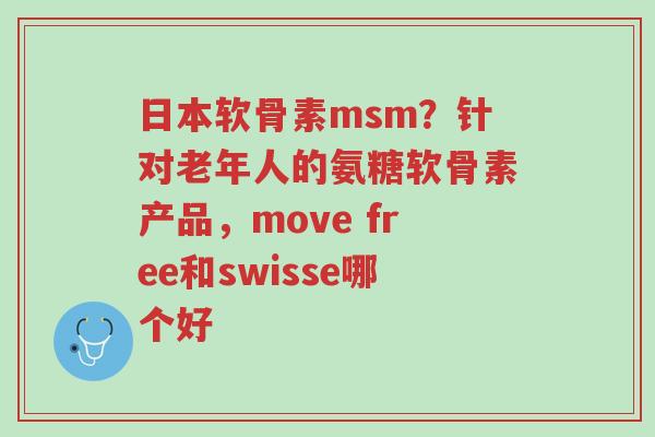 日本软骨素msm?针对老年人的氨糖软骨素产品,move free和swisse哪个好-第1张图片-超越 日本软骨素msm?针对老年人的氨糖软骨素产品,move free和swisse哪个好-第1张图片-超越