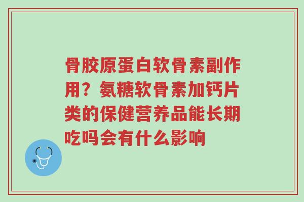 骨胶原蛋白软骨素副作用?氨糖软骨素加钙片类的保健营养品能长期吃吗会有什么影响-第1张图片-超越 骨胶原蛋白软骨素副作用?氨糖软骨素加钙片类的保健营养品能长期吃吗会有什么影响-第1张图片-超越
