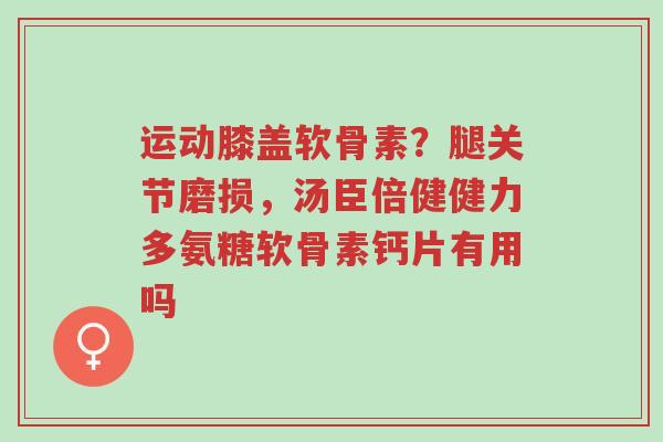 运动膝盖软骨素?腿关节磨损,汤臣倍健健力多氨糖软骨素钙片有用吗-第1张图片-超越 运动膝盖软骨素?腿关节磨损,汤臣倍健健力多氨糖软骨素钙片有用吗-第1张图片-超越