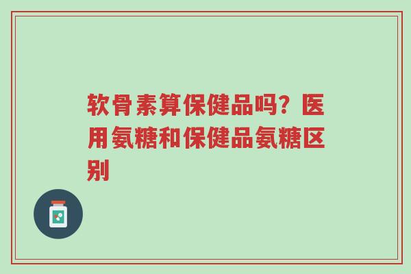 软骨素算保健品吗?医用氨糖和保健品氨糖区别-第1张图片-超越 软骨素算保健品吗?医用氨糖和保健品氨糖区别-第1张图片-超越
