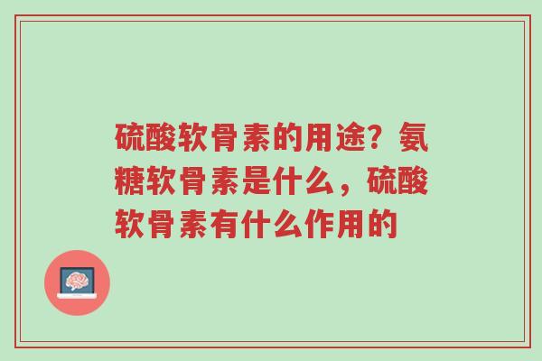 硫酸软骨素的用途?氨糖软骨素是什么,硫酸软骨素有什么作用的-第1张图片-超越 硫酸软骨素的用途?氨糖软骨素是什么,硫酸软骨素有什么作用的-第1张图片-超越