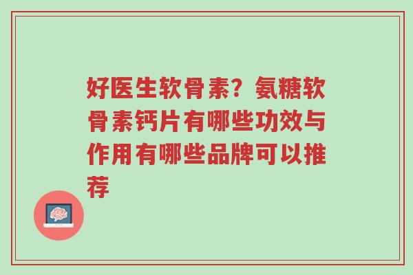 好医生软骨素?氨糖软骨素钙片有哪些功效与作用有哪些品牌可以推荐-第1张图片-超越 好医生软骨素?氨糖软骨素钙片有哪些功效与作用有哪些品牌可以推荐-第1张图片-超越