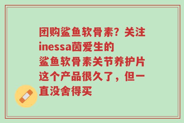 团购鲨鱼软骨素?关注inessa茵爱生的鲨鱼软骨素关节养护片这个产品很久了,但一直没舍得买-第1张图片-超越 团购鲨鱼软骨素?关注inessa茵爱生的鲨鱼软骨素关节养护片这个产品很久了,但一直没舍得买-第1张图片-超越